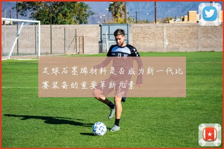 足球石墨烯材料是否成为新一代比赛装备的重要革新元素
