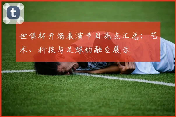 世俱杯开场表演节目亮点汇总：艺术、科技与足球的融合展示