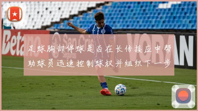 足球胸部停球是否在长传接应中帮助球员迅速控制球权并组织下一步动作