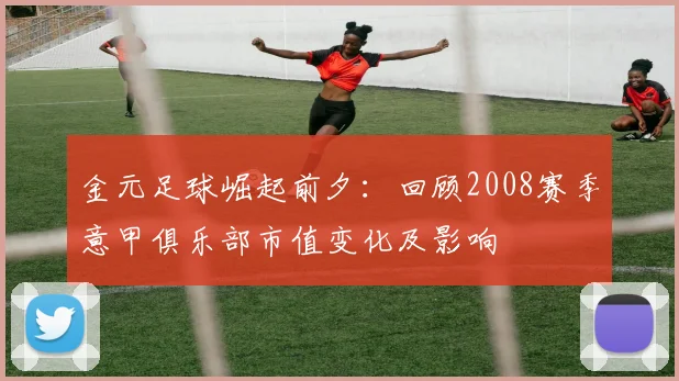 金元足球崛起前夕：回顾2008赛季意甲俱乐部市值变化及影响
