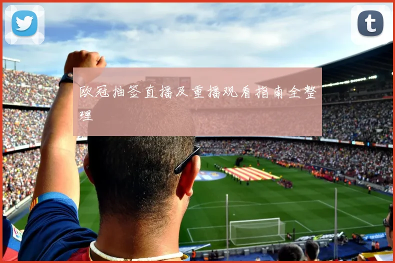 欧冠抽签直播及重播观看指南全整理