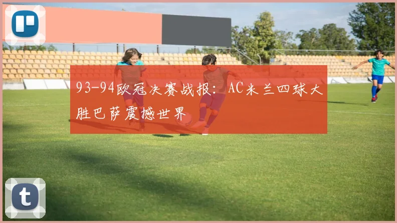 93-94欧冠决赛战报：AC米兰四球大胜巴萨震撼世界