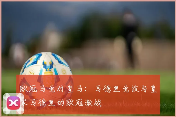 欧冠马竞对皇马：马德里竞技与皇家马德里的欧冠激战
