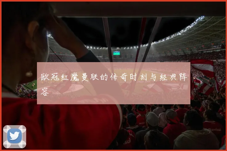 欧冠红魔曼联的传奇时刻与经典阵容