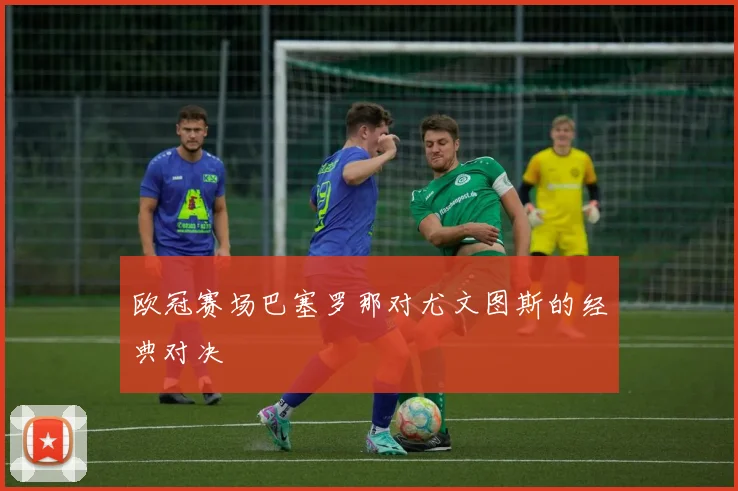 欧冠赛场巴塞罗那对尤文图斯的经典对决