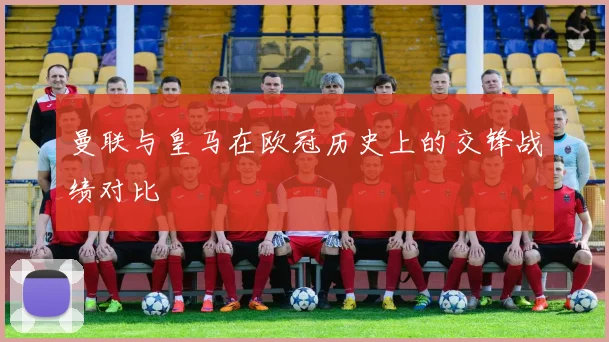 曼联与皇马在欧冠历史上的交锋战绩对比