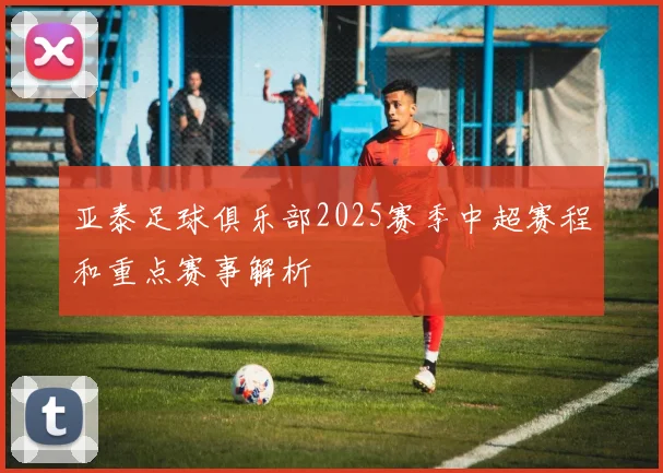 亚泰足球俱乐部2025赛季中超赛程和重点赛事解析
