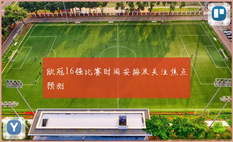 欧冠16强比赛时间安排及关注焦点预测