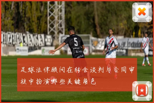 足球法律顾问在转会谈判与合同审核中扮演哪些关键角色