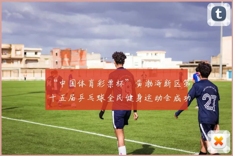 “中国体育彩票杯”黄渤海新区第十五届乒乓球全民健身运动会成功落幕